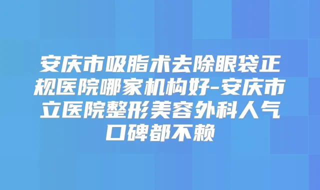 安庆市吸脂术去除眼袋正规医院哪家机构好-安庆市立医院整形美容外科人气口碑都不赖