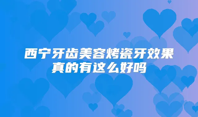西宁牙齿美容烤瓷牙效果真的有这么好吗