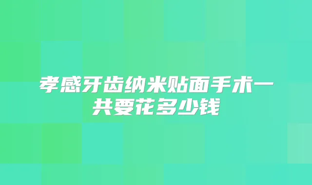 孝感牙齿纳米贴面手术一共要花多少钱