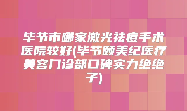毕节市哪家激光祛痘手术医院较好(毕节颐美纪医疗美容门诊部口碑实力绝绝子)