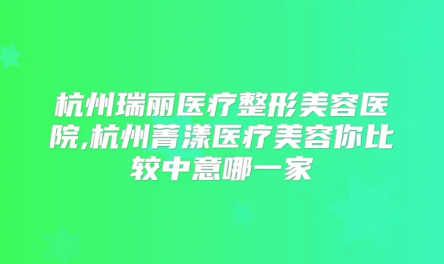 杭州瑞丽医疗整形美容医院,杭州菁漾医疗美容你比较中意哪一家