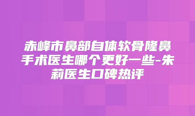 赤峰市鼻部自体软骨隆鼻手术医生哪个更好一些-朱莉医生口碑热评