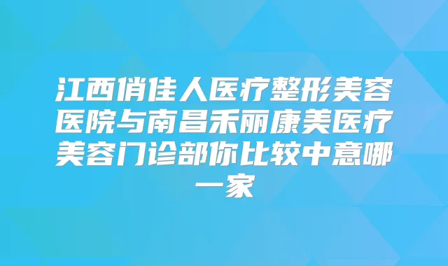 江西俏佳人医疗整形美容医院与南昌禾丽康美医疗美容门诊部你比较中意哪一家