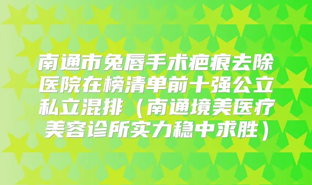南通市兔唇手术疤痕去除医院在榜清单前十强公立私立混排（南通境美医疗美容诊所实力稳中求胜）