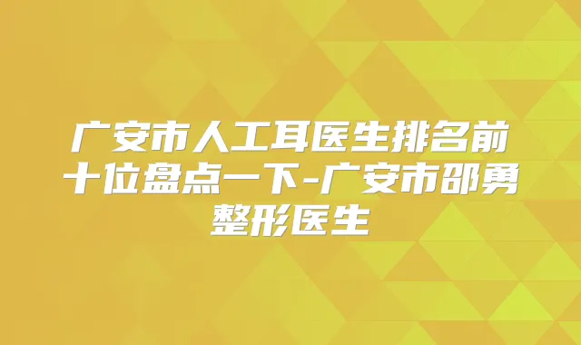 广安市人工耳医生排名前十位盘点一下-广安市邵勇整形医生