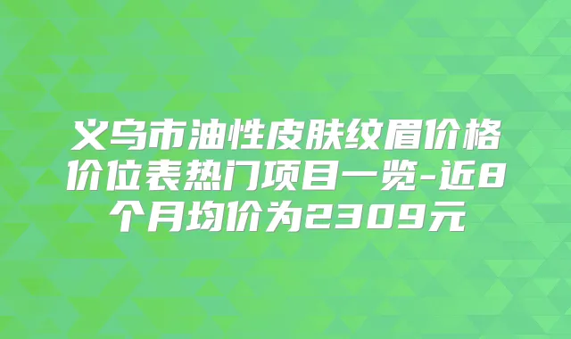 义乌市油性皮肤纹眉价格价位表热门项目一览-近8个月均价为2309元
