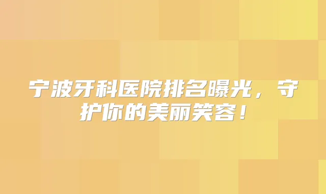 宁波牙科医院排名曝光,守护你的美丽笑容!
