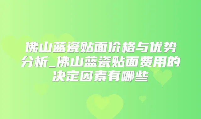 佛山蓝瓷贴面价格与优势分析_佛山蓝瓷贴面费用的决定因素有哪些