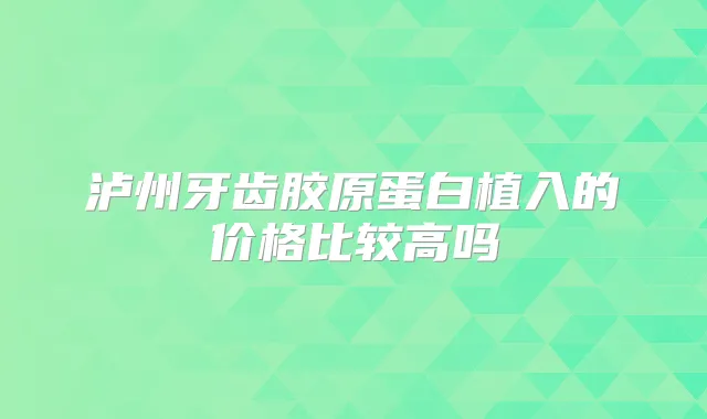 泸州牙齿胶原蛋白植入的价格比较高吗
