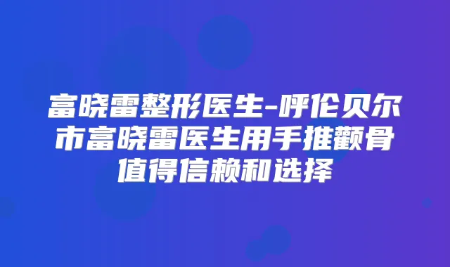 富晓雷整形医生-呼伦贝尔市富晓雷医生用手推颧骨值得信赖和选择