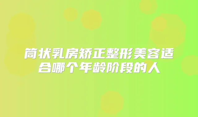 筒状乳房矫正整形美容适合哪个年龄阶段的人