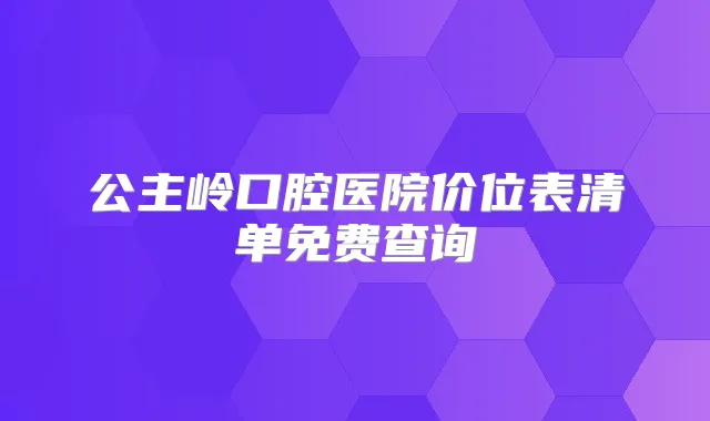 公主岭口腔医院价位表清单免费查询