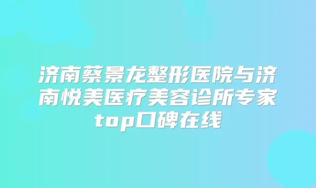 济南蔡景龙整形医院与济南悦美医疗美容诊所专家top口碑在线