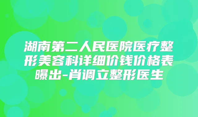 湖南第二人民医院医疗整形美容科详细价钱价格表曝出-肖调立整形医生