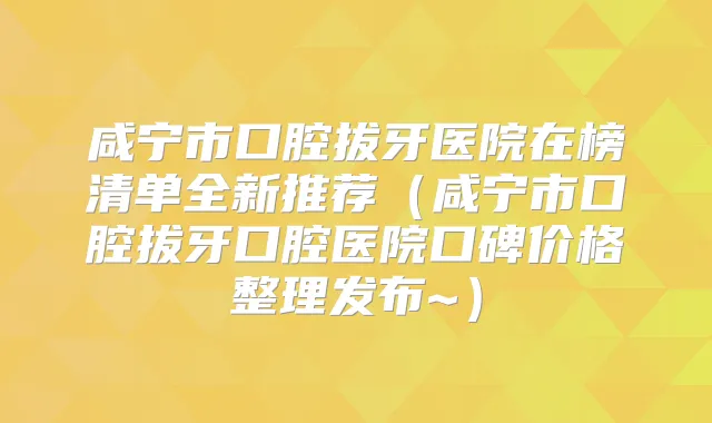 咸宁市口腔拔牙医院在榜清单全新推荐（咸宁市口腔拔牙口腔医院口碑价格整理发布~）