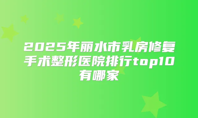 2025年丽水市乳房修复手术整形医院排行top10有哪家