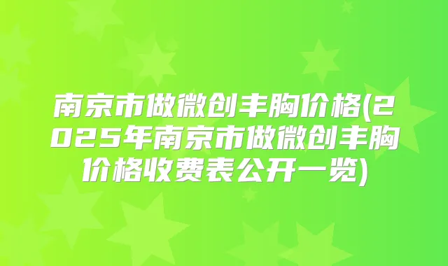 南京市做微创丰胸价格(2025年南京市做微创丰胸价格收费表公开一览)