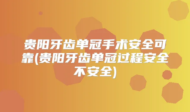 贵阳牙齿单冠手术安全可靠(贵阳牙齿单冠过程安全不安全)