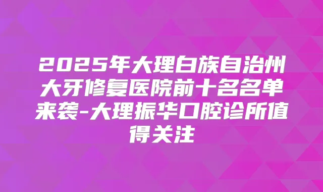 2025年大理白族自治州大牙修复医院前十名名单来袭-大理振华口腔诊所值得关注
