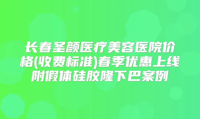 长春圣颜医疗美容医院价格(收费标准)春季优惠上线附假体硅胶隆下巴案例