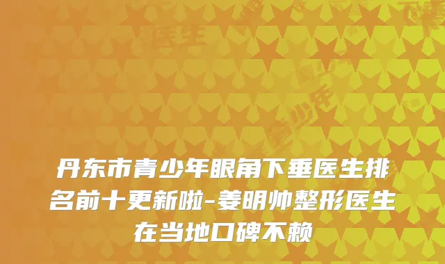 丹东市青少年眼角下垂医生排名前十更新啦-姜明帅整形医生在当地口碑不赖