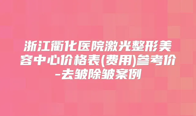 浙江衢化医院激光整形美容中心价格表(费用)参考价-去皱除皱案例