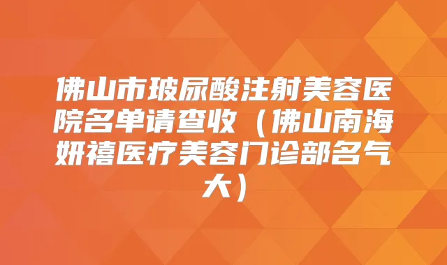 佛山市玻尿酸注射美容医院名单请查收（佛山南海妍禧医疗美容门诊部名气大）