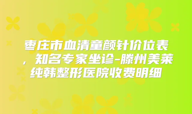 枣庄市血清童颜针价位表，知名专家坐诊-滕州美莱纯韩整形医院收费明细