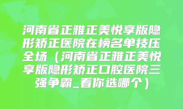 河南省正雅正美悦享版隐形矫正医院在榜名单技压全场(河南省正雅正美悦享版隐形矫正口腔医院三强争霸_看你选哪个)