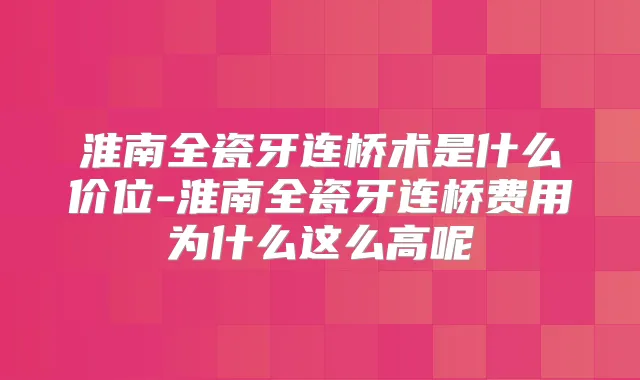 淮南全瓷牙连桥术是什么价位-淮南全瓷牙连桥费用为什么这么高呢