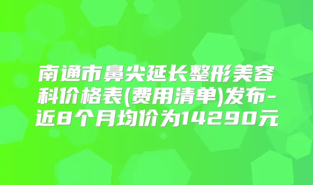 南通市鼻尖延长整形美容科价格表(费用清单)发布-近8个月均价为14290元