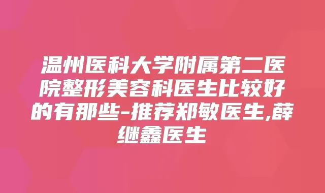温州医科大学附属第二医院整形美容科医生比较好的有那些-推荐郑敏医生,薛继鑫医生