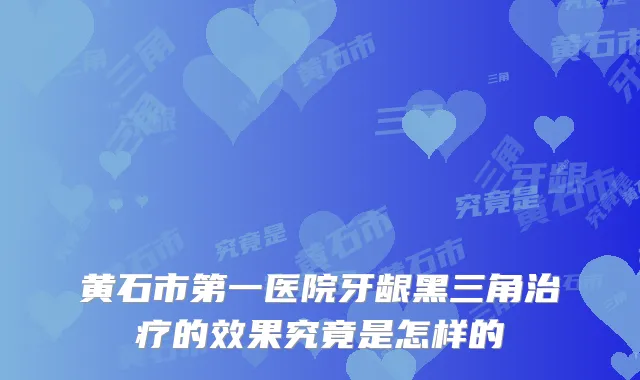 黄石市第一医院牙龈黑三角的效果究竟是怎样的