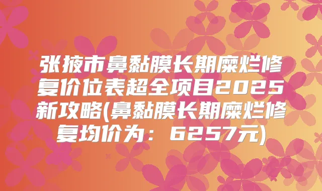 张掖市鼻黏膜长期糜烂修复价位表超全项目2025新攻略(鼻黏膜长期糜烂修复均价为：6257元)