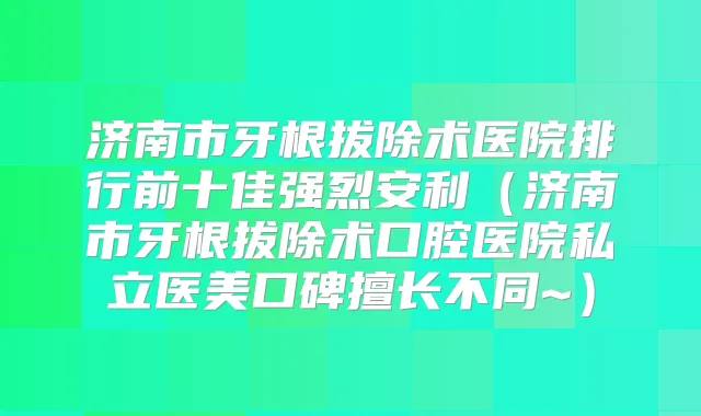 济南市牙根拔除术医院排行前十佳强烈安利（济南市牙根拔除术口腔医院私立医美口碑擅长不同~）