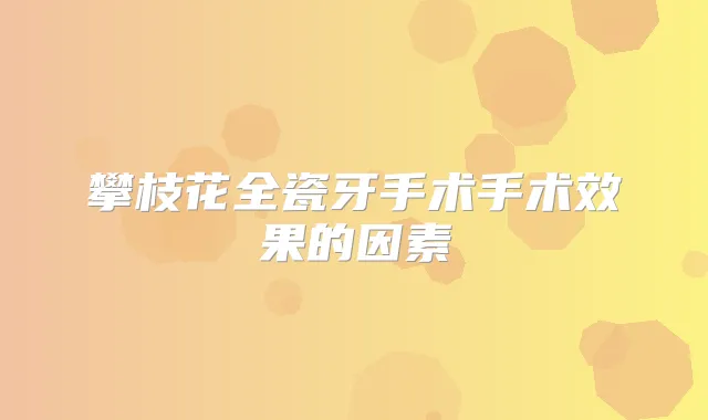 攀枝花全瓷牙手术手术效果的因素