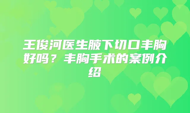 王俊河医生腋下切口丰胸好吗?丰胸手术的案例介绍