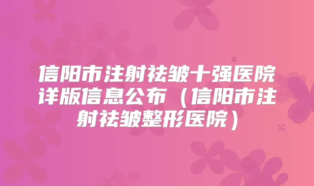 信阳市注射祛皱十强医院详版信息公布（信阳市注射祛皱整形医院）