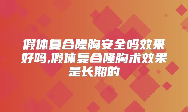 假体复合隆胸安全吗效果好吗,假体复合隆胸术效果是长期的