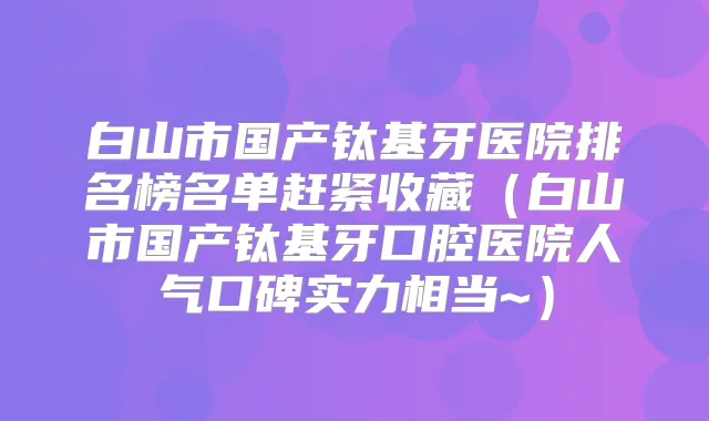 白山市国产钛基牙医院排名榜名单赶紧收藏（白山市国产钛基牙口腔医院人气口碑实力相当~）