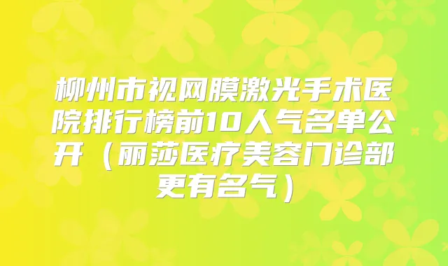 柳州市视网膜激光手术医院排行榜前10人气名单公开（丽莎医疗美容门诊部更有名气）