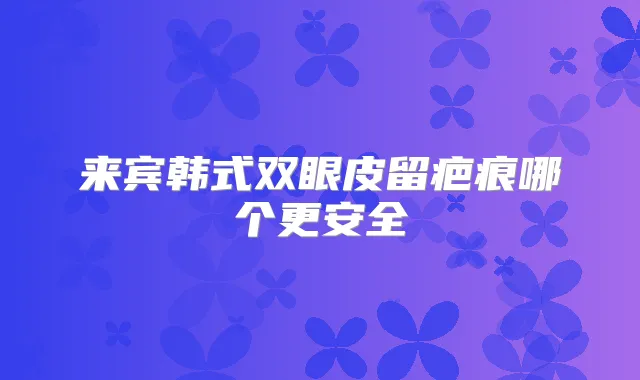 来宾韩式双眼皮留疤痕哪个更安全