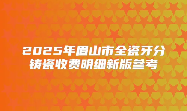 2025年眉山市全瓷牙分铸瓷收费明细新版参考