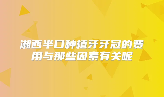 湘西半口种植牙牙冠的费用与那些因素有关呢