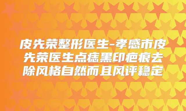 皮先荣整形医生-孝感市皮先荣医生点痣黑印疤痕去除风格自然而且风评稳定