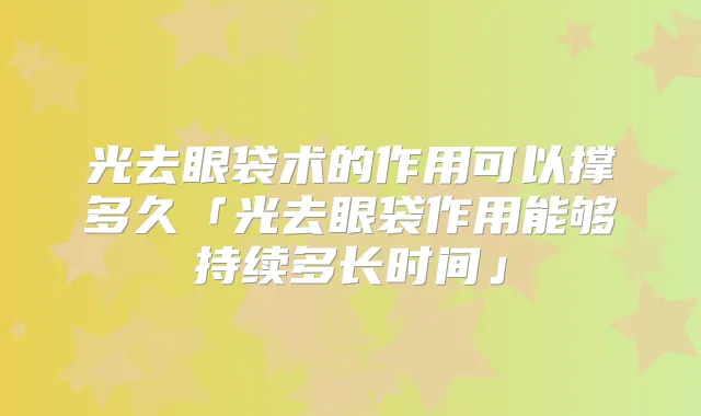 光去眼袋术的作用可以撑多久「光去眼袋作用能够持续多长时间」