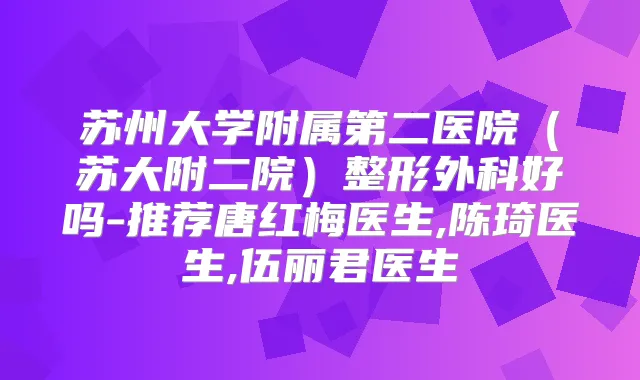 苏州大学附属第二医院(苏大附二院)整形外科好吗-推荐唐红梅医生,陈琦医生,伍丽君医生