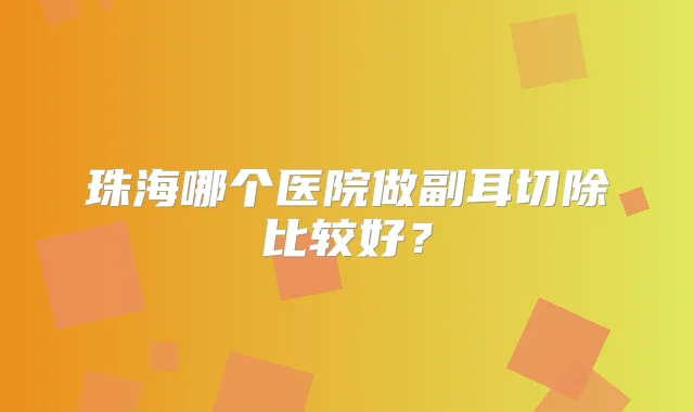 珠海哪个医院做副耳切除比较好？