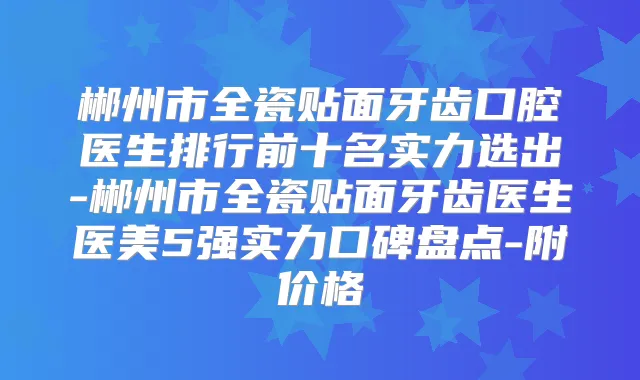 郴州市全瓷贴面牙齿口腔医生排行前十名实力选出-郴州市全瓷贴面牙齿医生医美5强实力口碑盘点-附价格