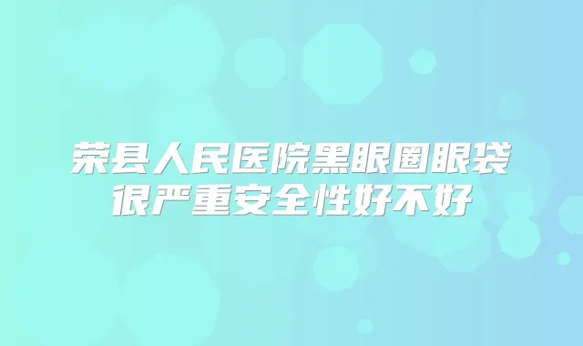 荣县人民医院黑眼圈眼袋很严重安全性好不好